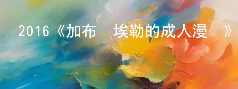 蔡勇斌發布2016《加布麗埃勒的成人漫畫》完整版電影/在線觀看/百度云-美劇天堂